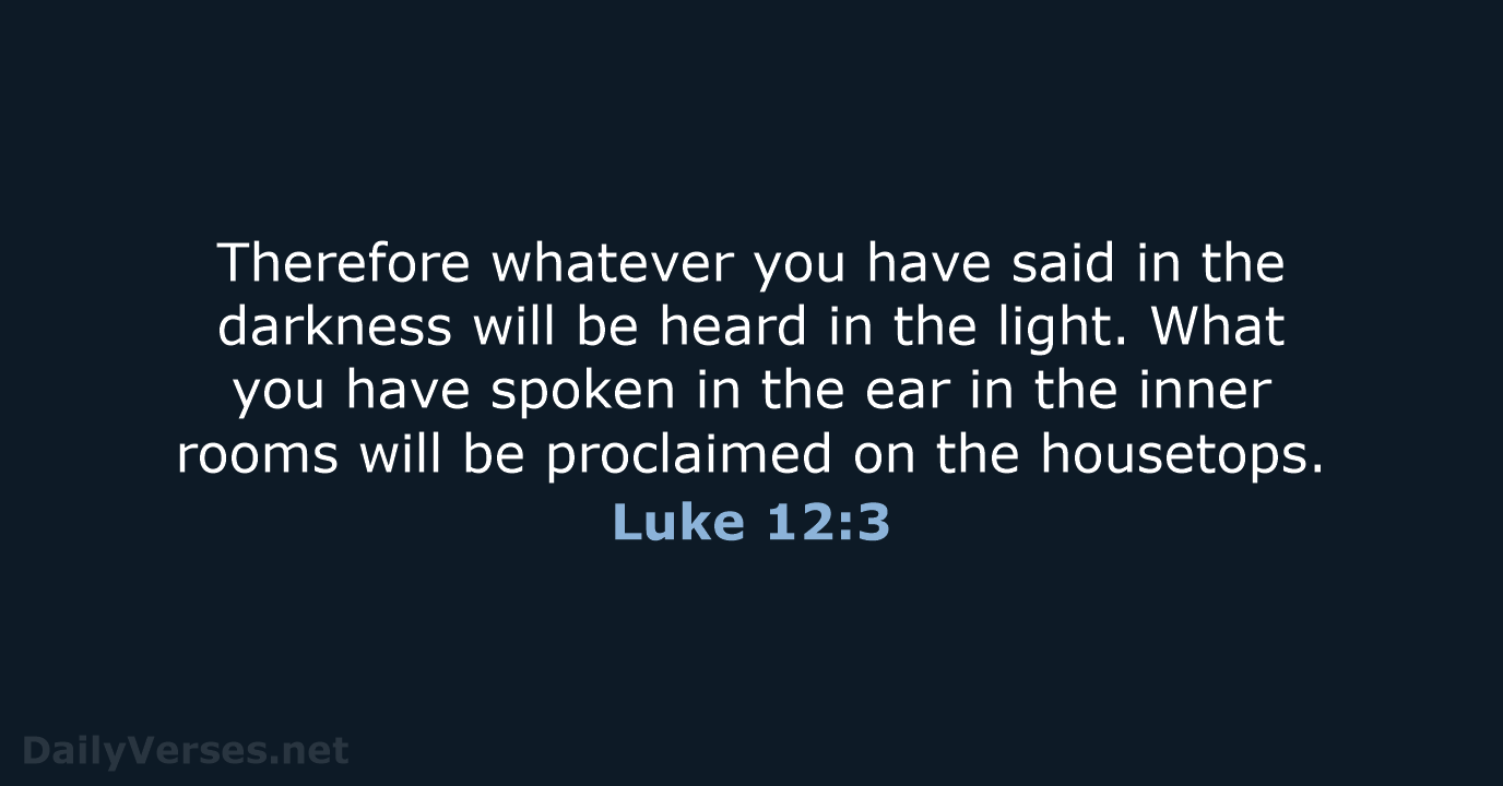 Therefore whatever you have said in the darkness will be heard in… Luke 12:3