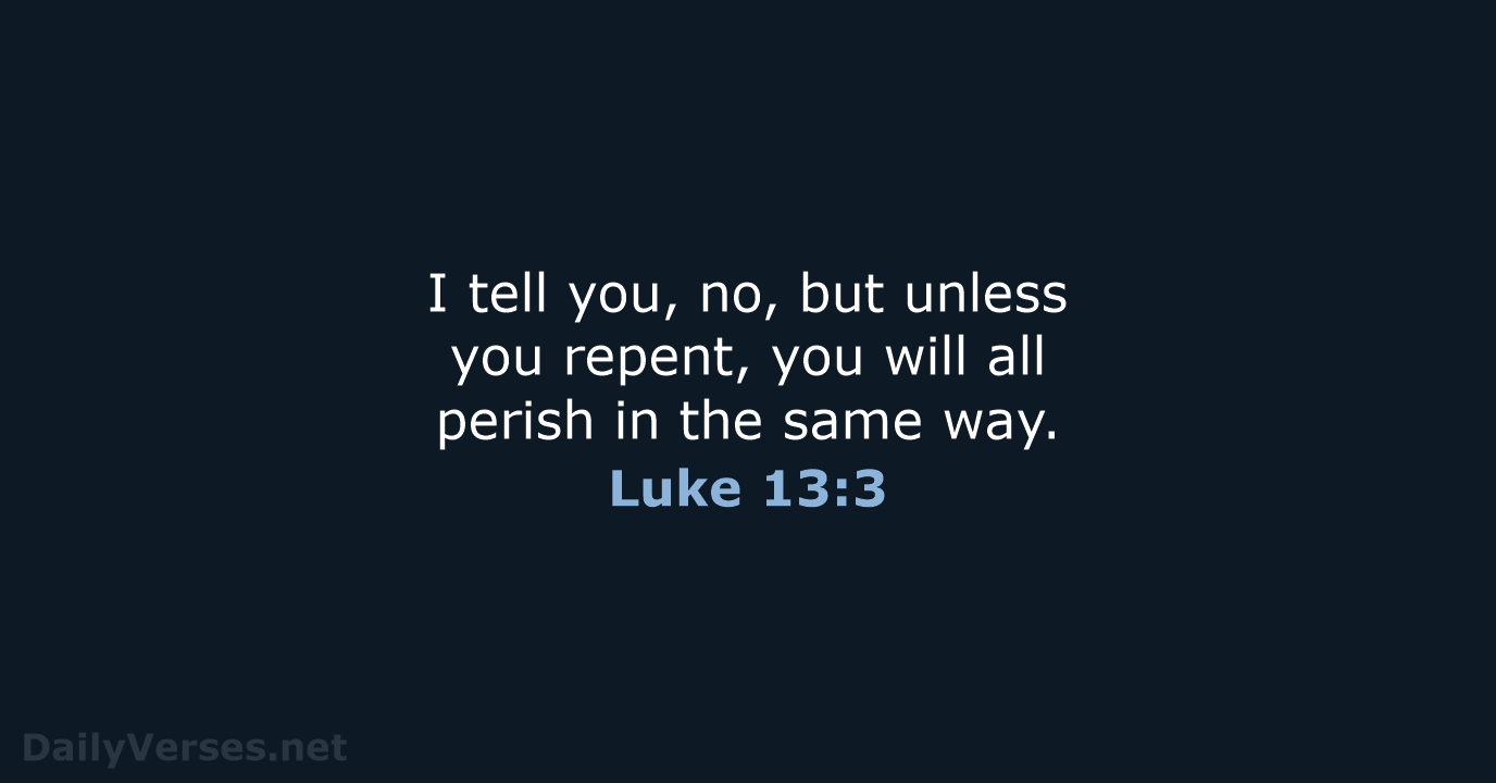 I tell you, no, but unless you repent, you will all perish… Luke 13:3