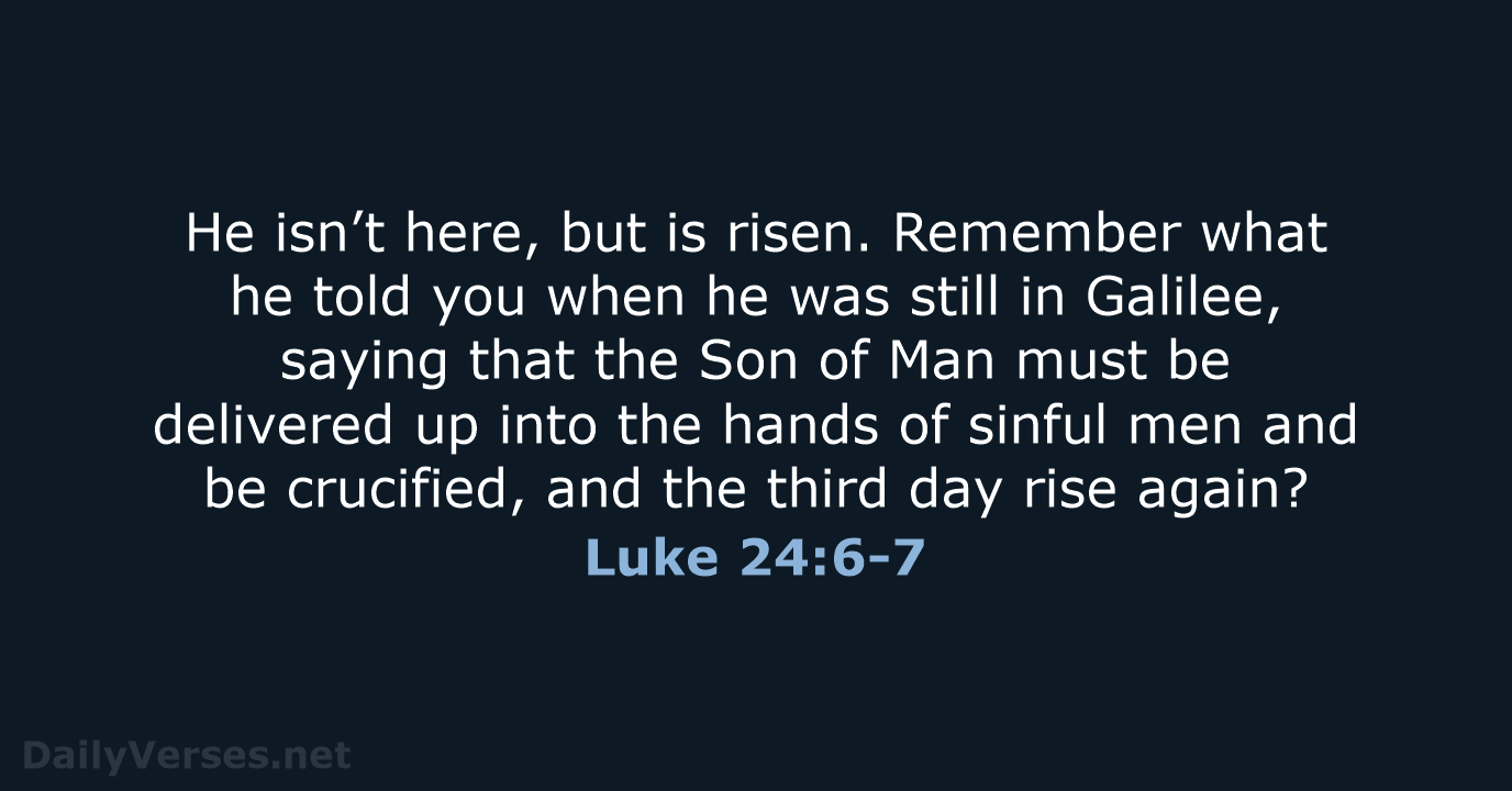 He isn’t here, but is risen. Remember what he told you when… Luke 24:6-7