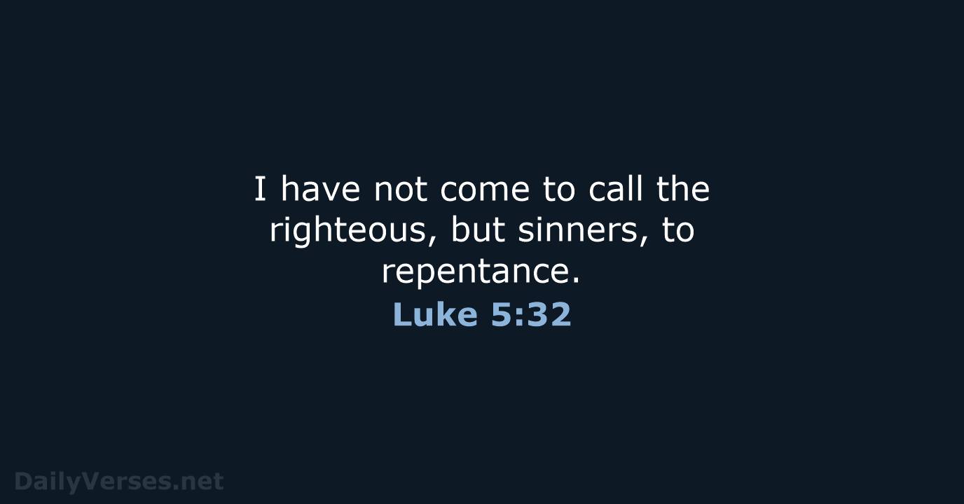 I have not come to call the righteous, but sinners, to repentance. Luke 5:32