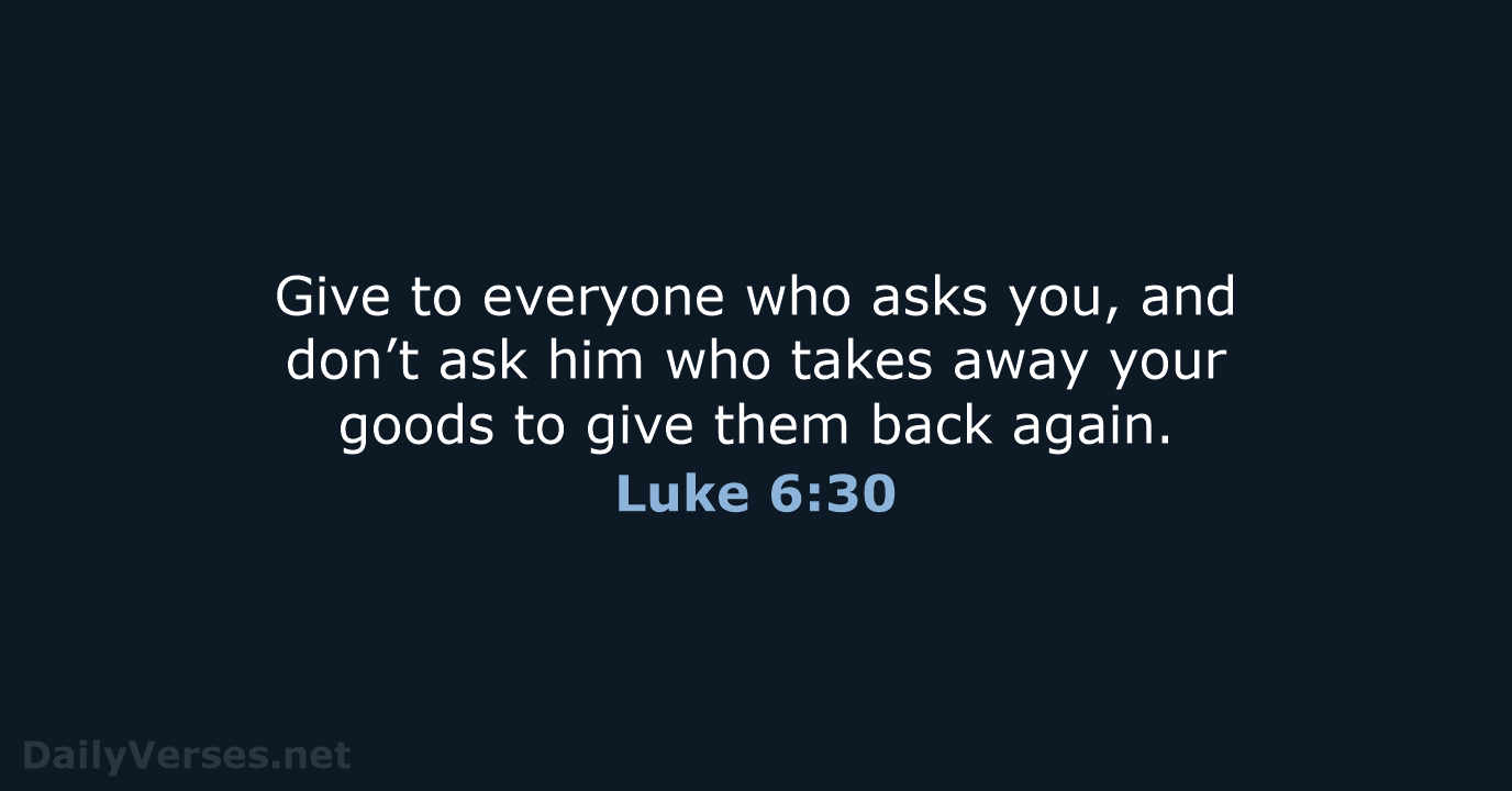 Give to everyone who asks you, and don’t ask him who takes… Luke 6:30