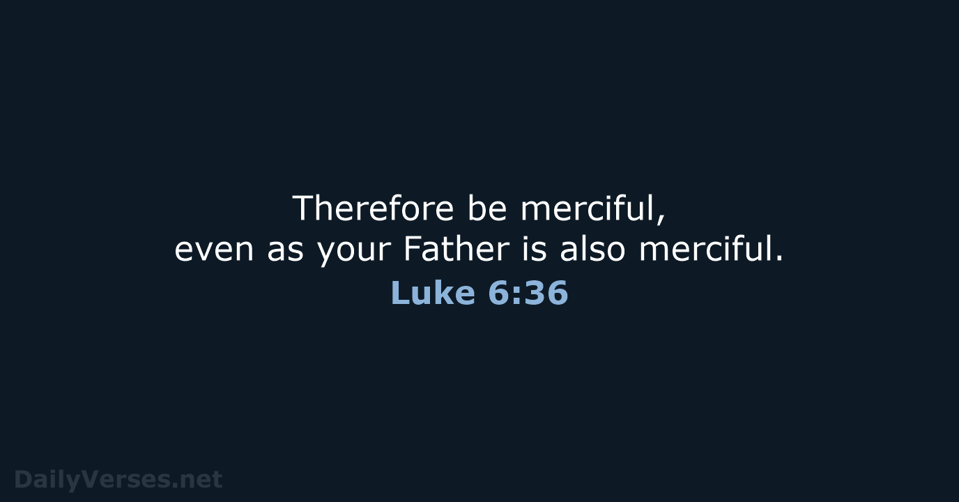 Therefore be merciful, even as your Father is also merciful. Luke 6:36