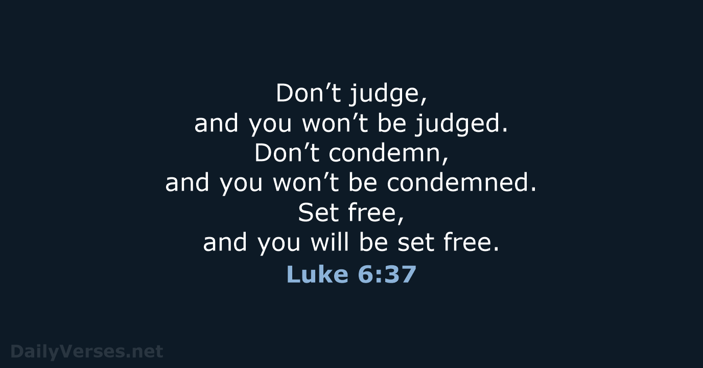 Don’t judge, and you won’t be judged. Don’t condemn, and you won’t… Luke 6:37