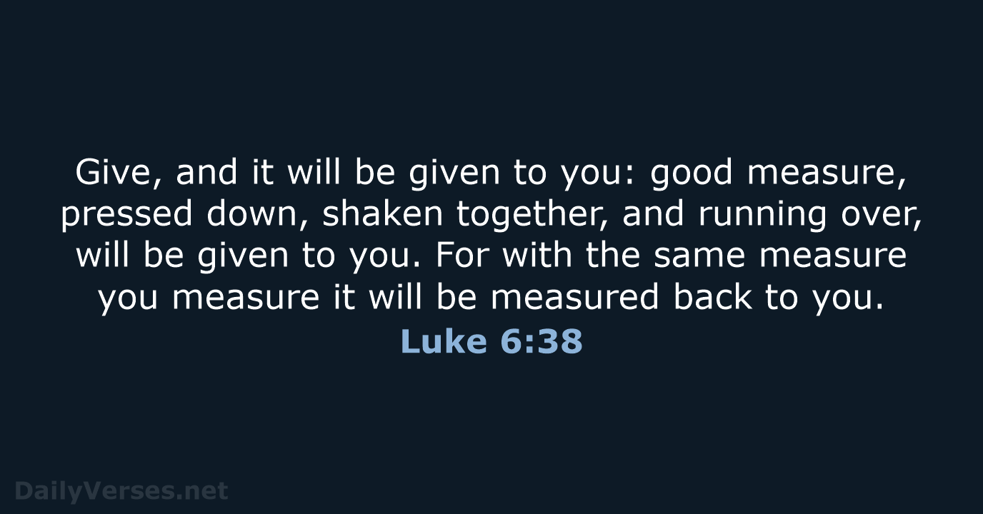 Give, and it will be given to you: good measure, pressed down… Luke 6:38