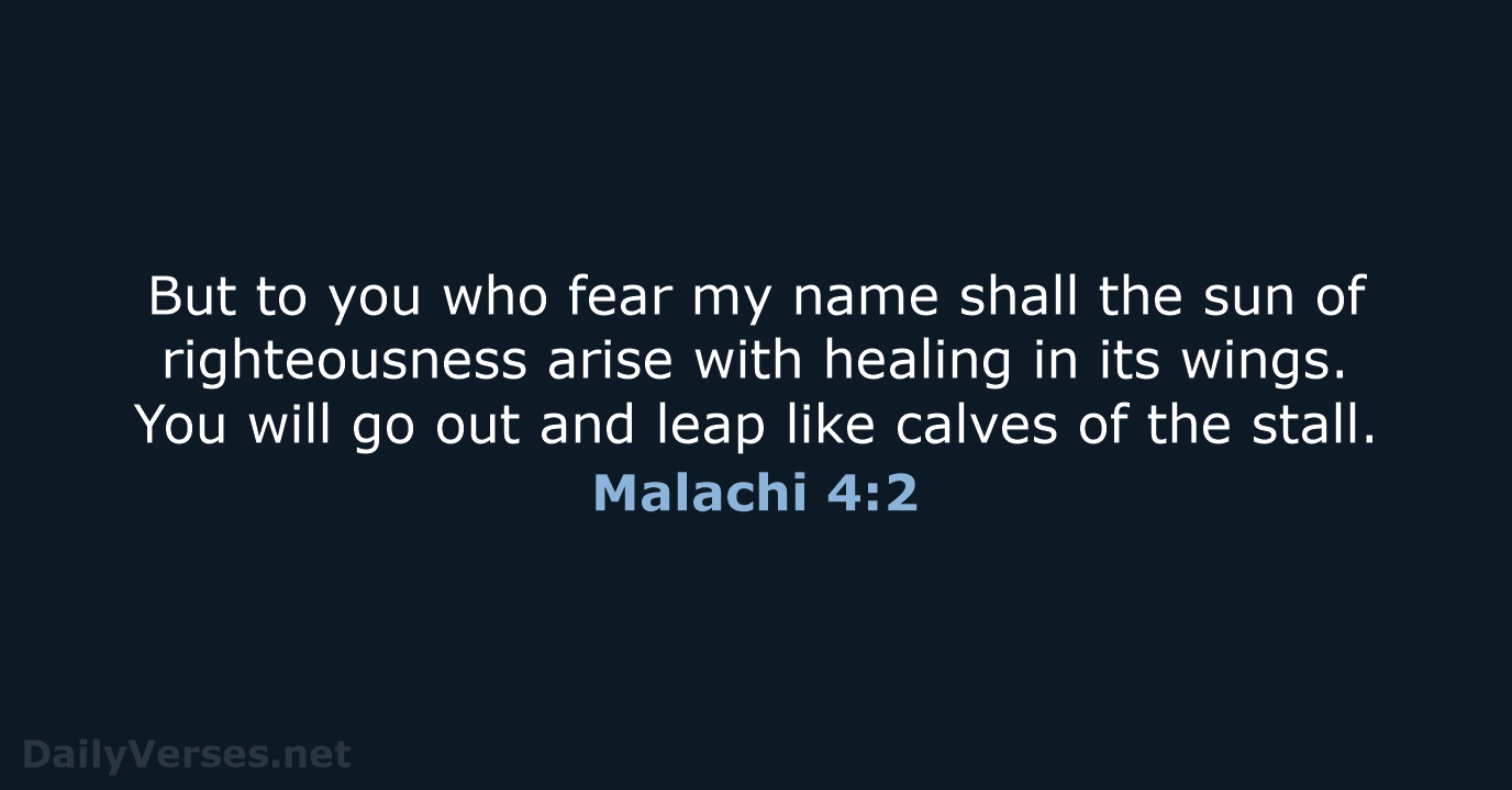 But to you who fear my name shall the sun of righteousness… Malachi 4:2