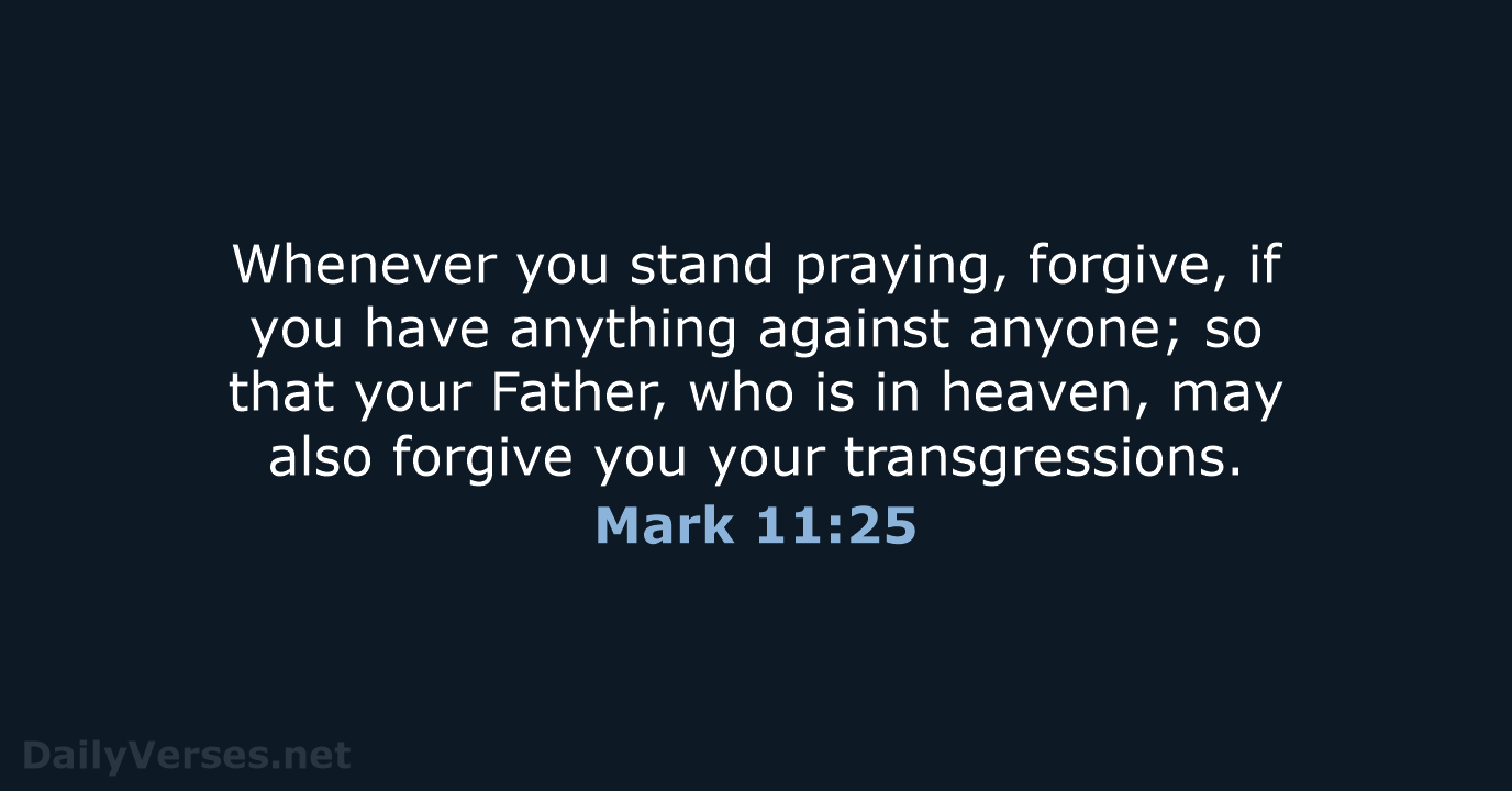 Whenever you stand praying, forgive, if you have anything against anyone; so… Mark 11:25