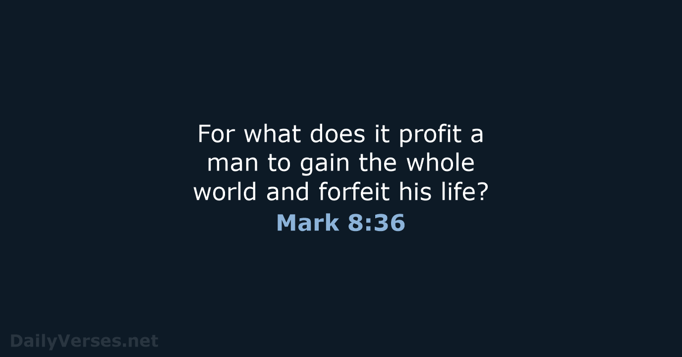 For what does it profit a man to gain the whole world… Mark 8:36