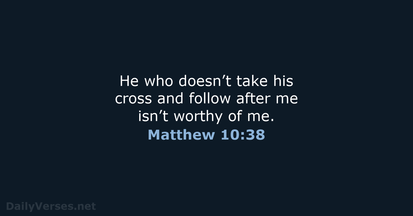 He who doesn’t take his cross and follow after me isn’t worthy of me. Matthew 10:38