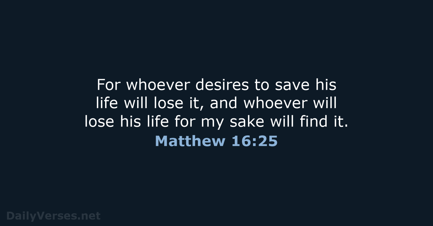 For whoever desires to save his life will lose it, and whoever… Matthew 16:25