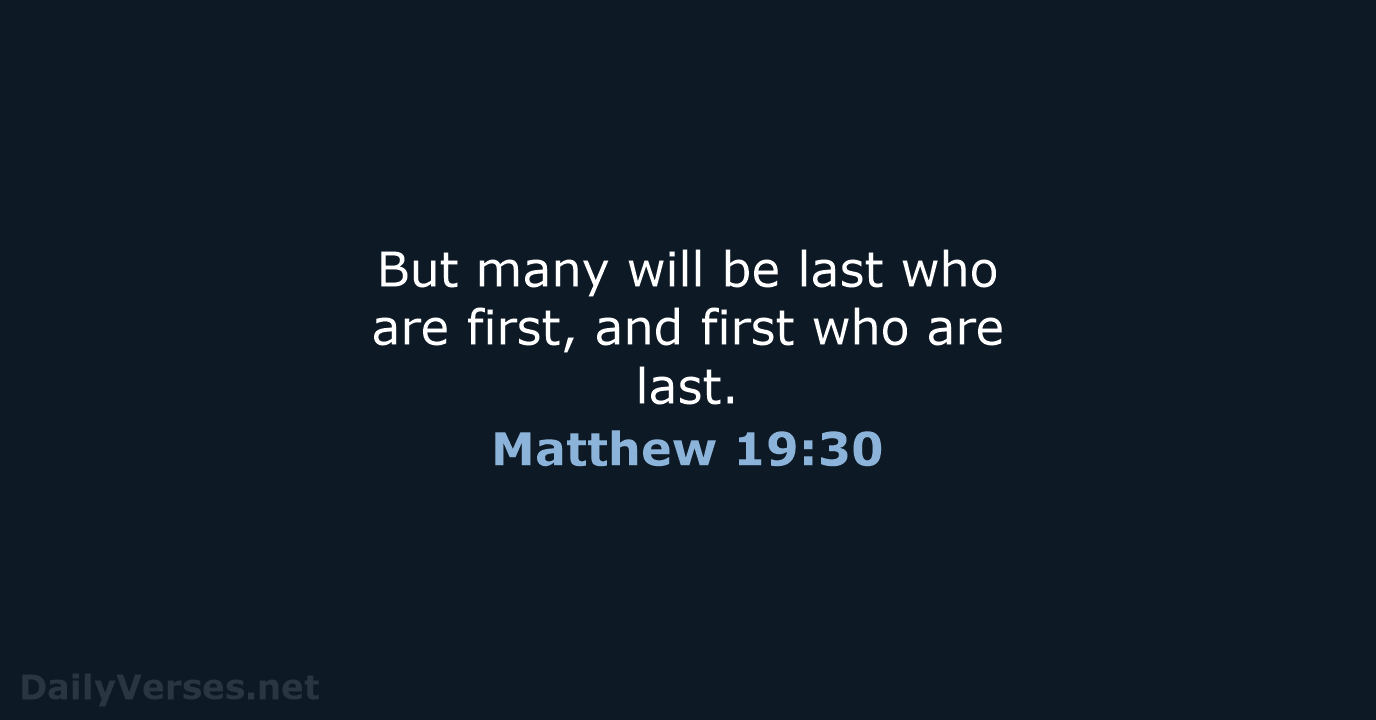 But many will be last who are first, and first who are last. Matthew 19:30