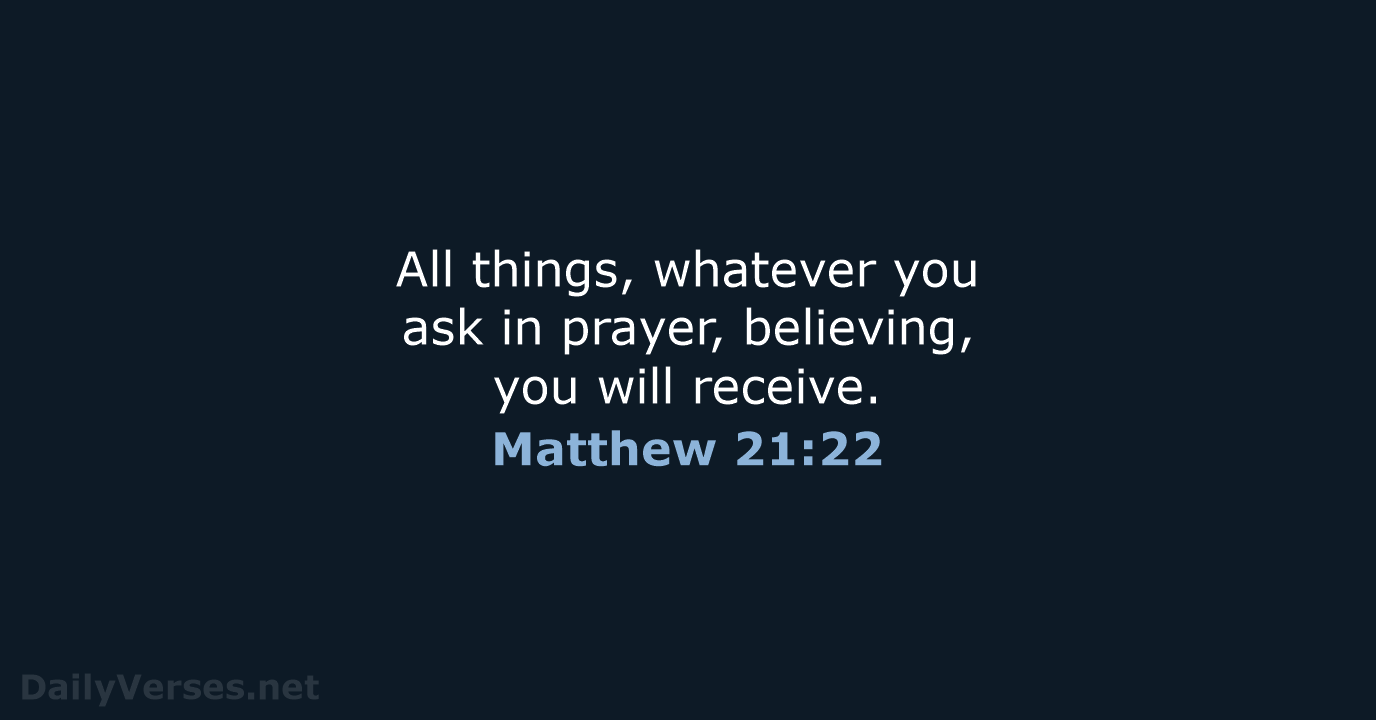 All things, whatever you ask in prayer, believing, you will receive. Matthew 21:22