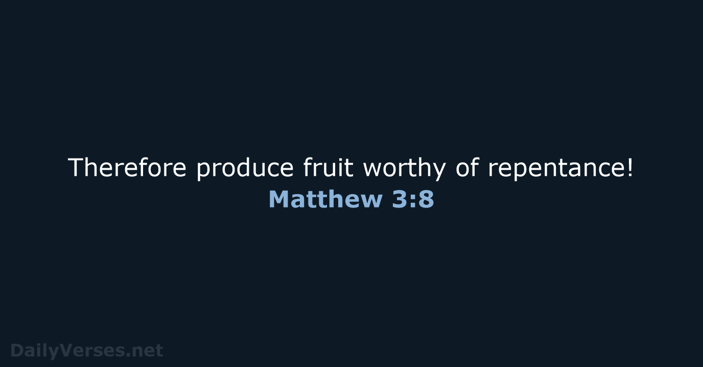 Therefore produce fruit worthy of repentance! Matthew 3:8