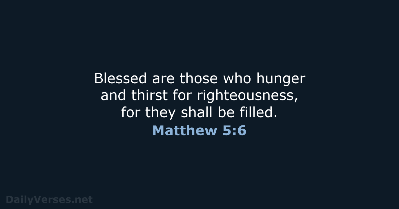 Blessed are those who hunger and thirst for righteousness, for they shall be filled. Matthew 5:6