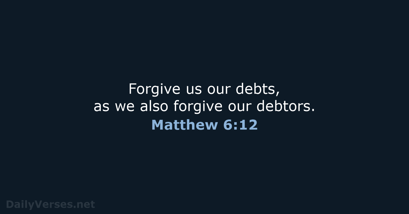 Forgive us our debts, as we also forgive our debtors. Matthew 6:12