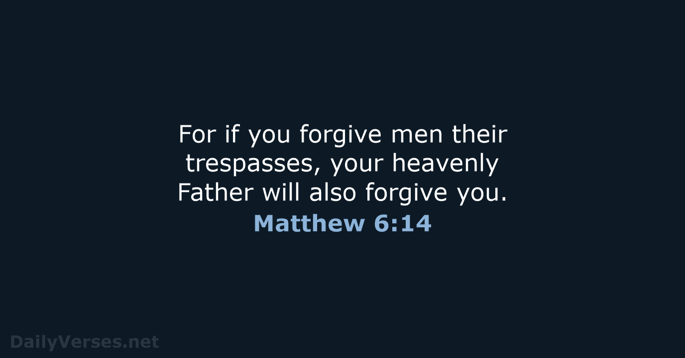 For if you forgive men their trespasses, your heavenly Father will also forgive you. Matthew 6:14