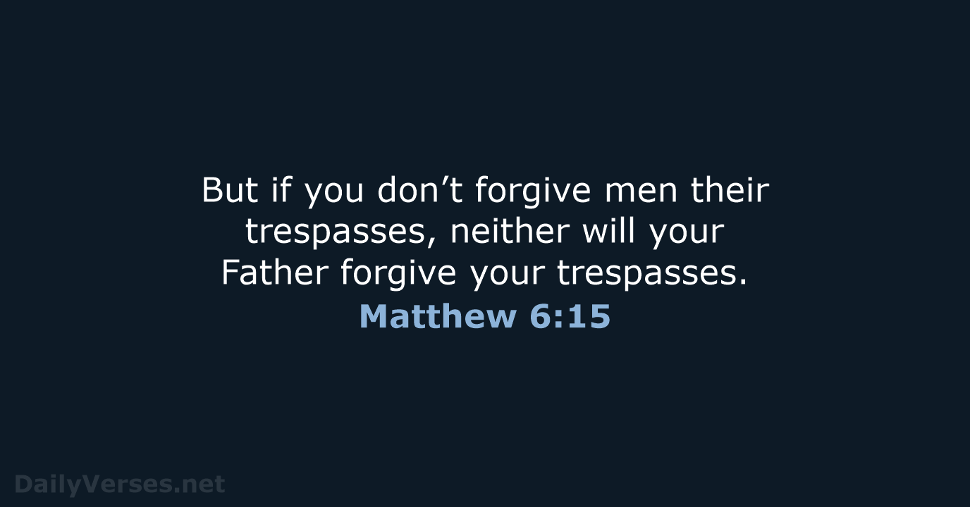 But if you don’t forgive men their trespasses, neither will your Father… Matthew 6:15