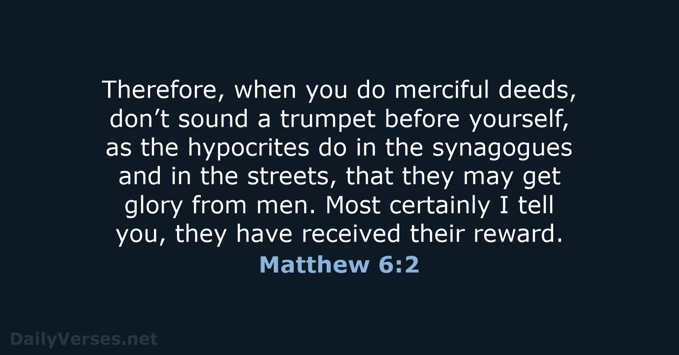 Therefore, when you do merciful deeds, don’t sound a trumpet before yourself… Matthew 6:2