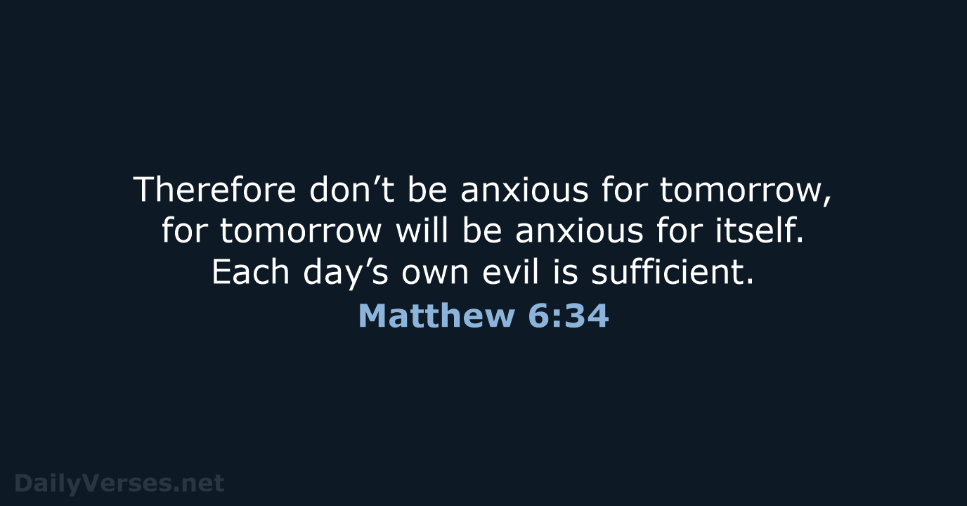 Therefore don’t be anxious for tomorrow, for tomorrow will be anxious for… Matthew 6:34