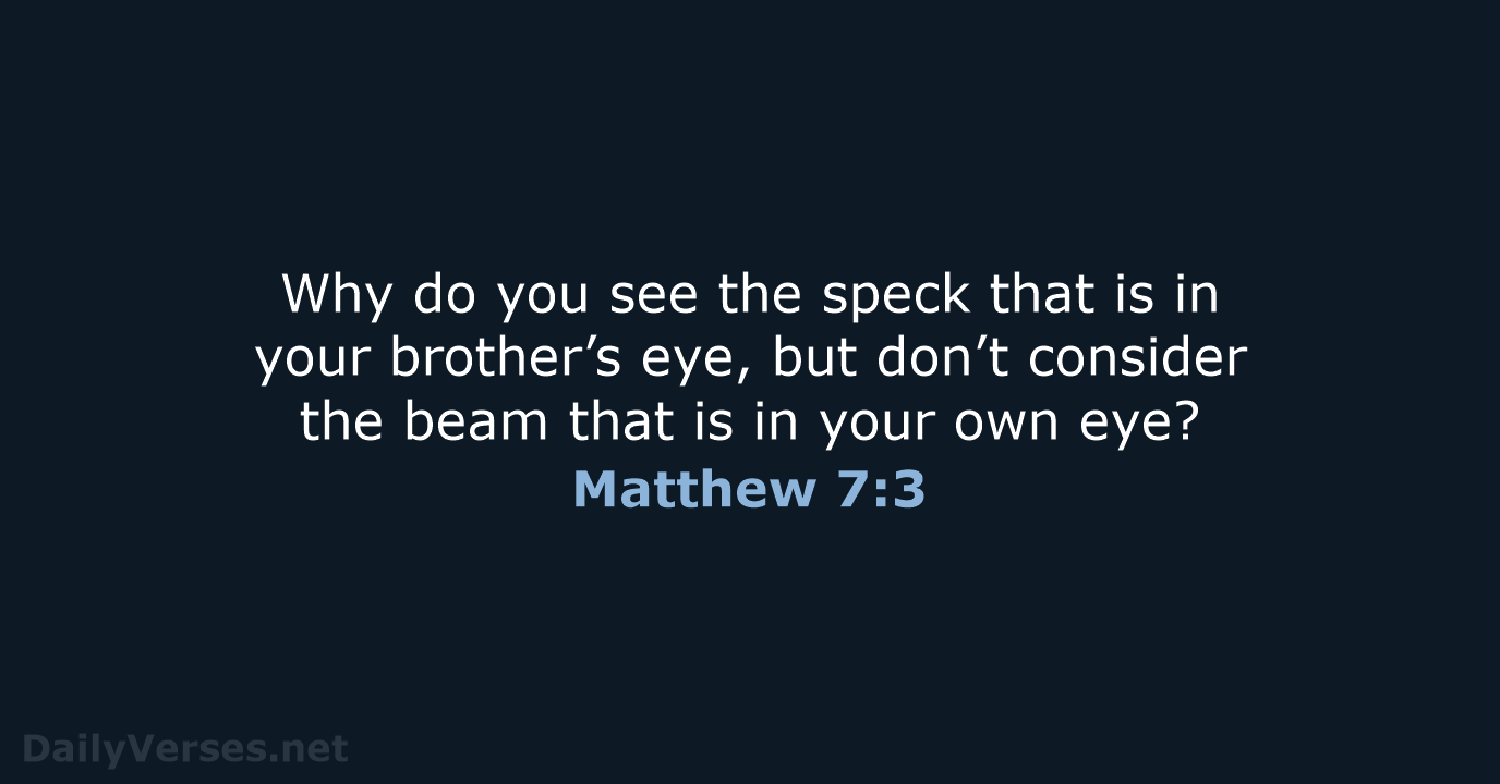 Why do you see the speck that is in your brother’s eye… Matthew 7:3