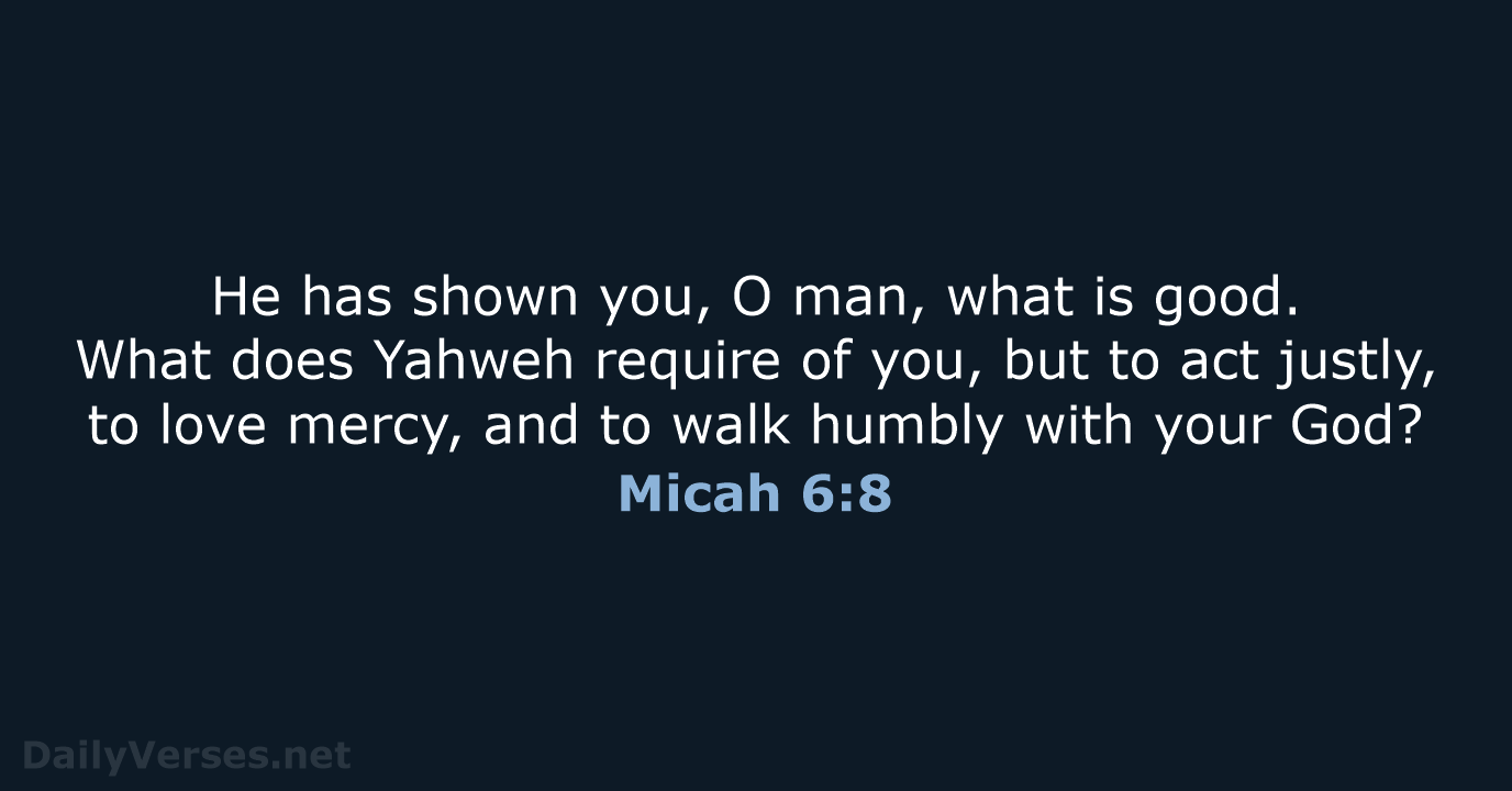 He has shown you, O man, what is good. What does Yahweh… Micah 6:8
