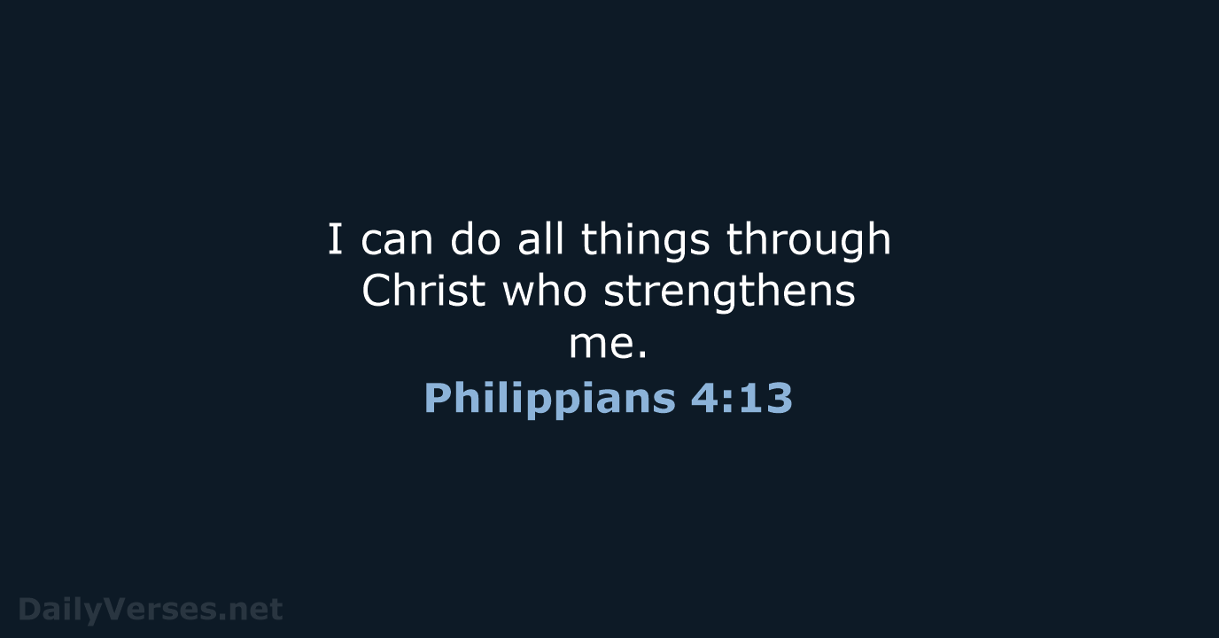 I can do all things through Christ who strengthens me. Philippians 4:13