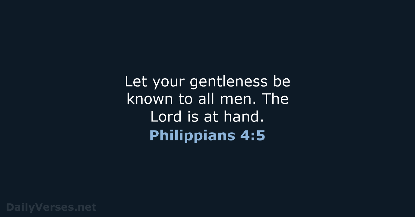 Let your gentleness be known to all men. The Lord is at hand. Philippians 4:5
