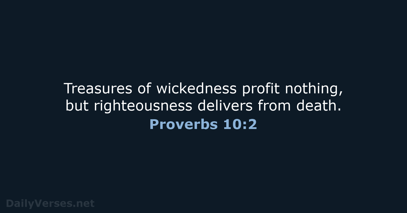 Treasures of wickedness profit nothing, but righteousness delivers from death. Proverbs 10:2