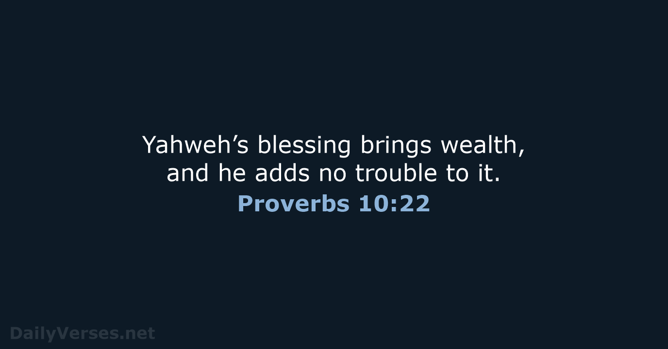 Yahweh’s blessing brings wealth, and he adds no trouble to it. Proverbs 10:22