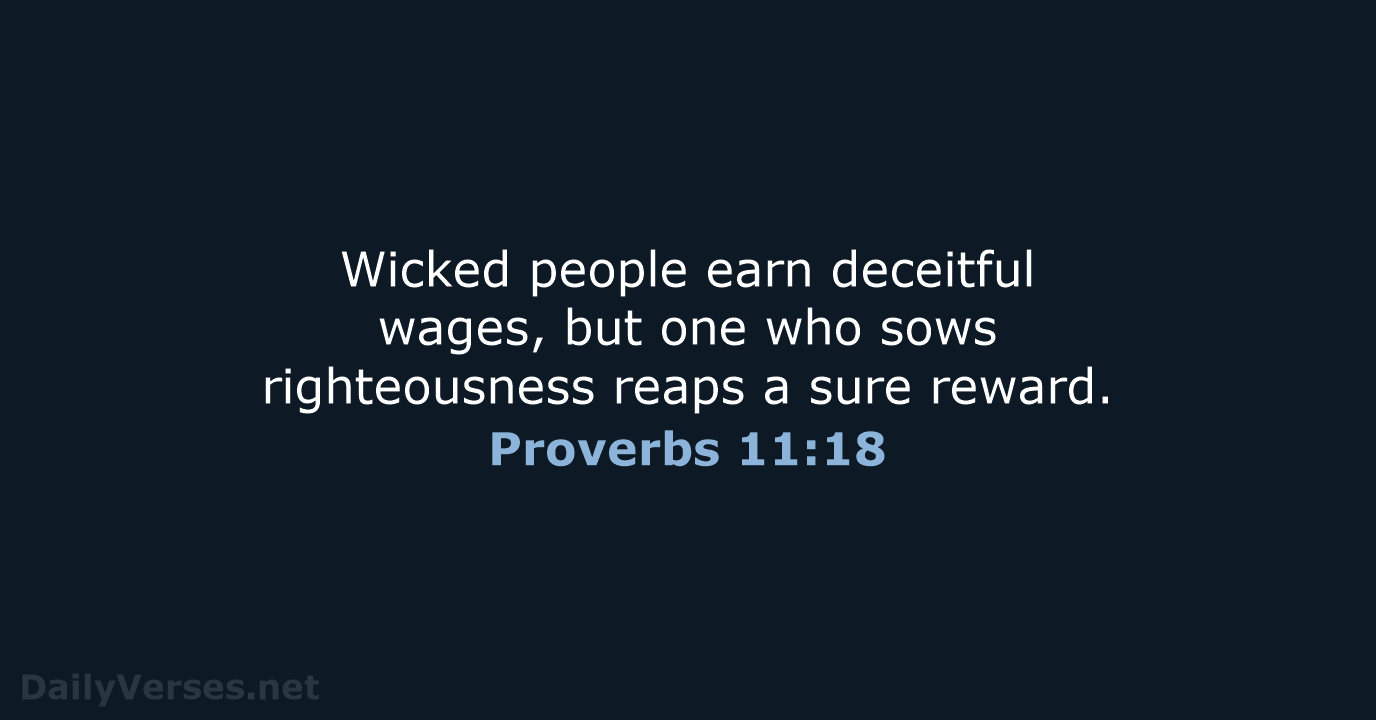 Wicked people earn deceitful wages, but one who sows righteousness reaps a sure reward. Proverbs 11:18