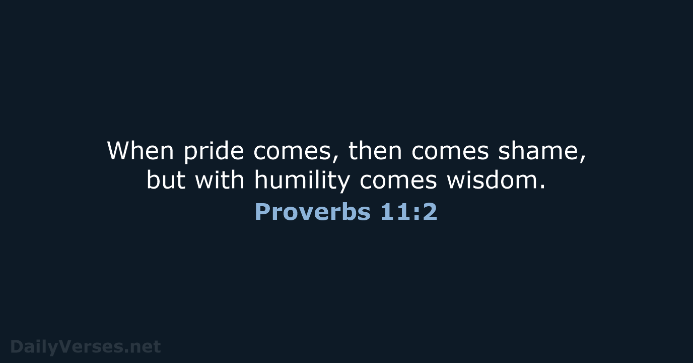 When pride comes, then comes shame, but with humility comes wisdom. Proverbs 11:2