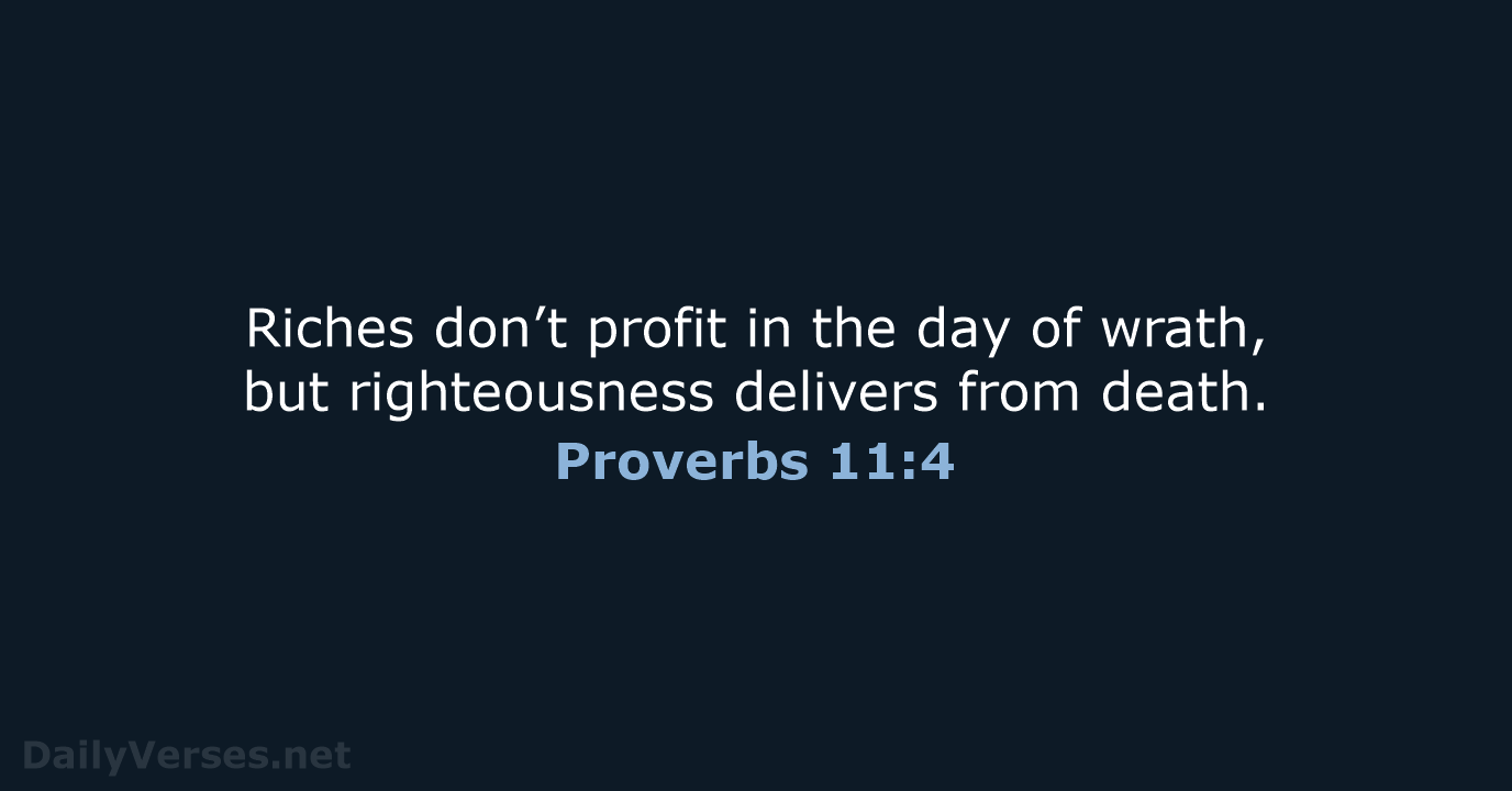 Riches don’t profit in the day of wrath, but righteousness delivers from death. Proverbs 11:4
