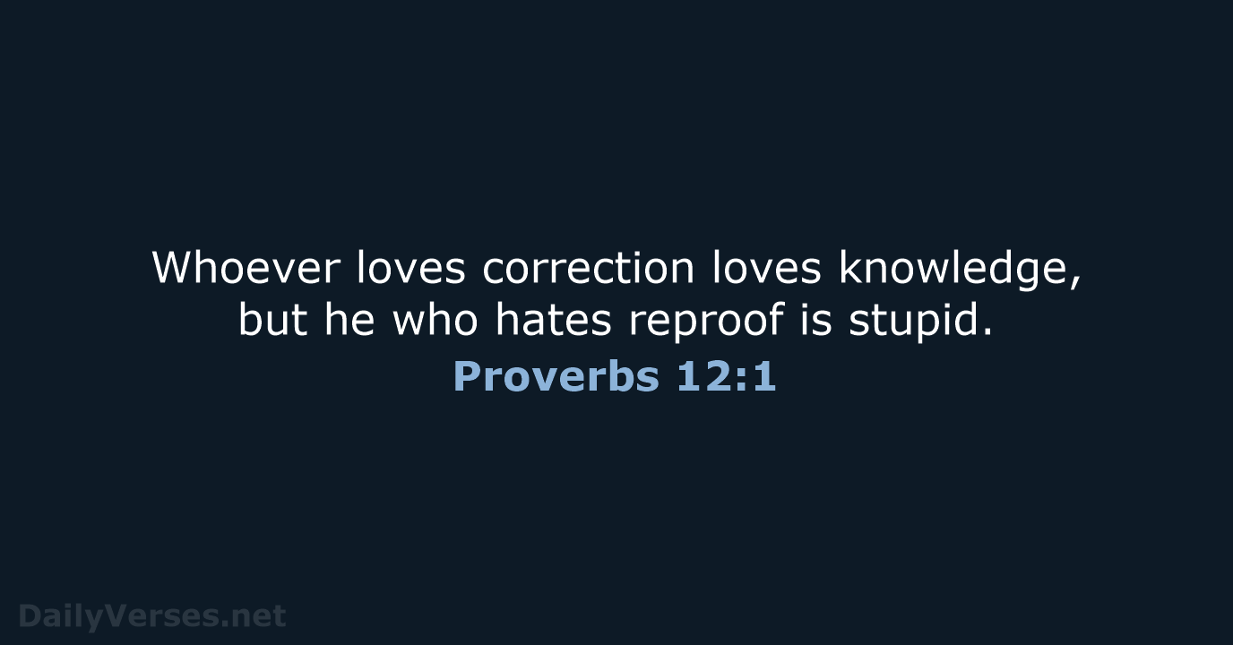 Whoever loves correction loves knowledge, but he who hates reproof is stupid. Proverbs 12:1