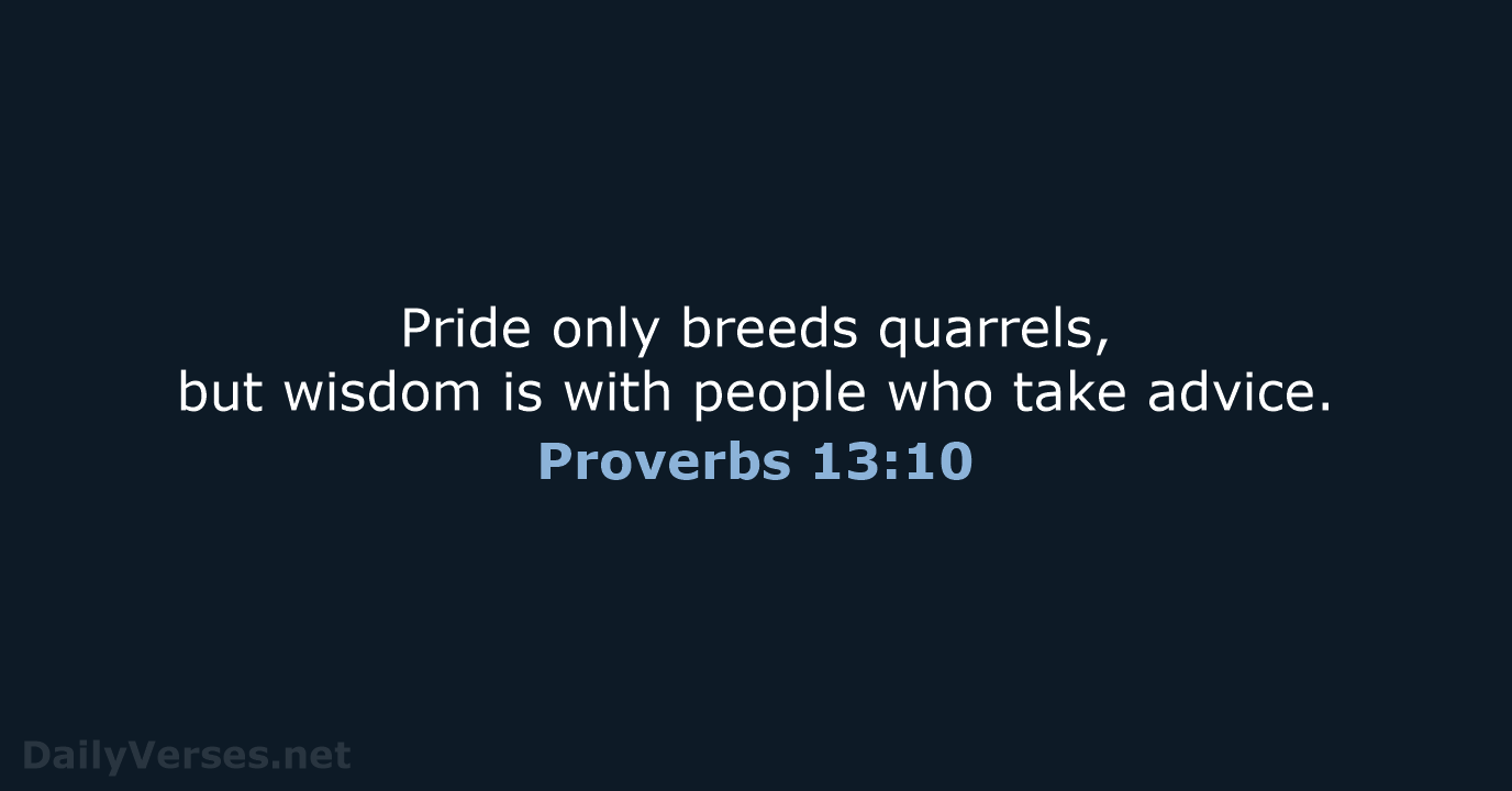 Pride only breeds quarrels, but wisdom is with people who take advice. Proverbs 13:10