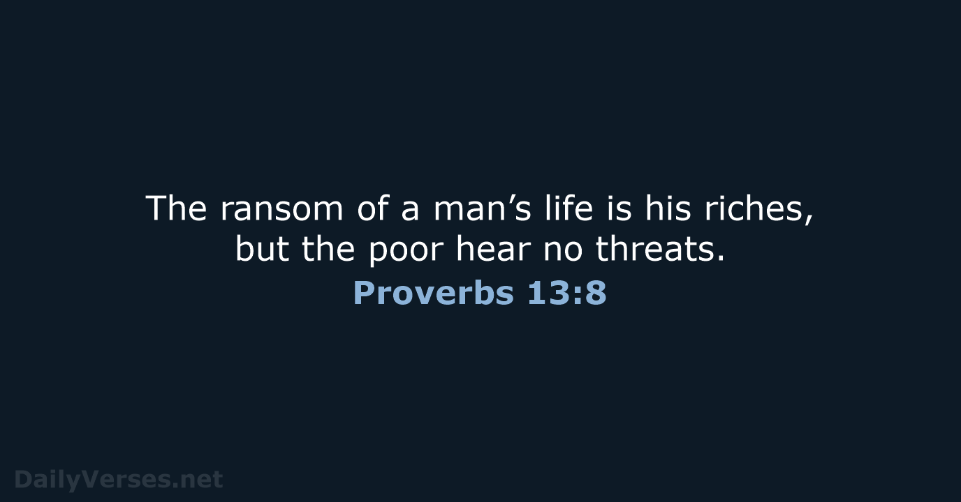 The ransom of a man’s life is his riches, but the poor… Proverbs 13:8