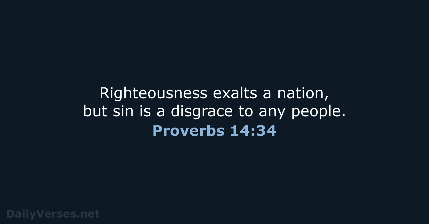 Righteousness exalts a nation, but sin is a disgrace to any people. Proverbs 14:34