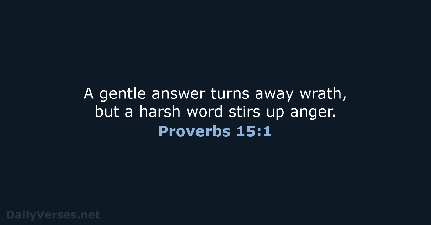 A gentle answer turns away wrath, but a harsh word stirs up anger. Proverbs 15:1