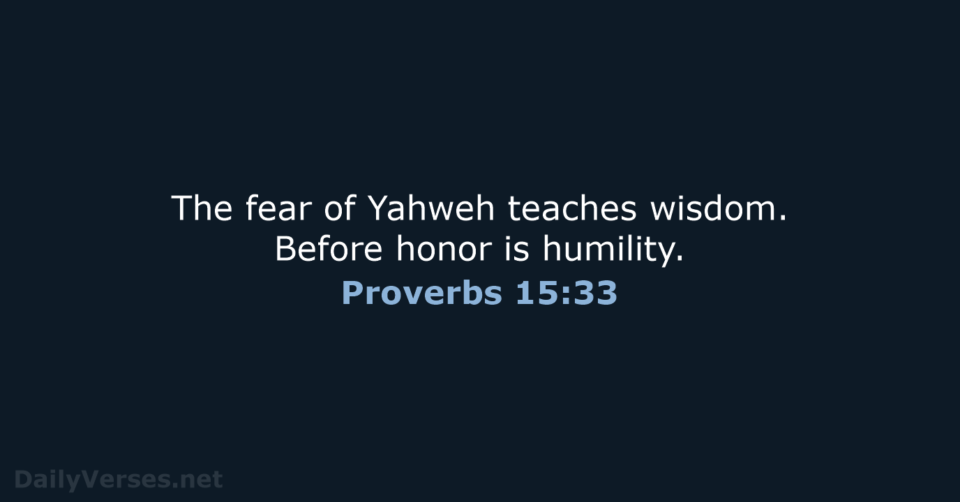 The fear of Yahweh teaches wisdom. Before honor is humility. Proverbs 15:33