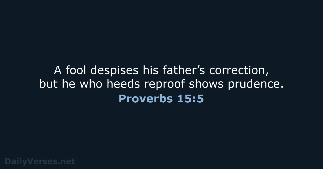 A fool despises his father’s correction, but he who heeds reproof shows prudence. Proverbs 15:5