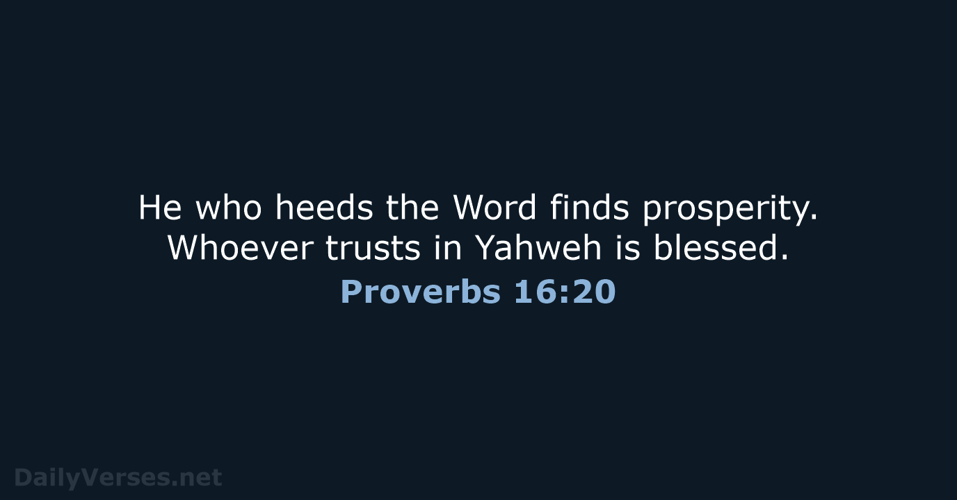 He who heeds the Word finds prosperity. Whoever trusts in Yahweh is blessed. Proverbs 16:20