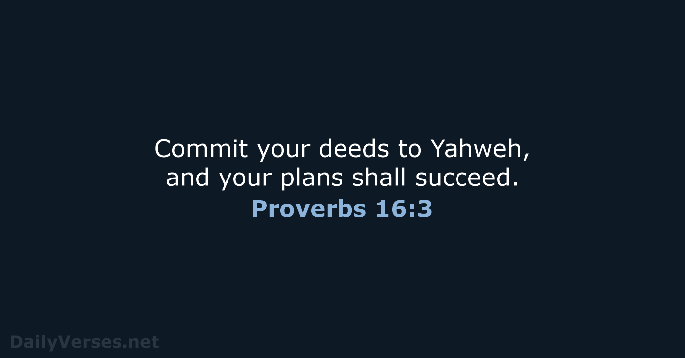 Commit your deeds to Yahweh, and your plans shall succeed. Proverbs 16:3
