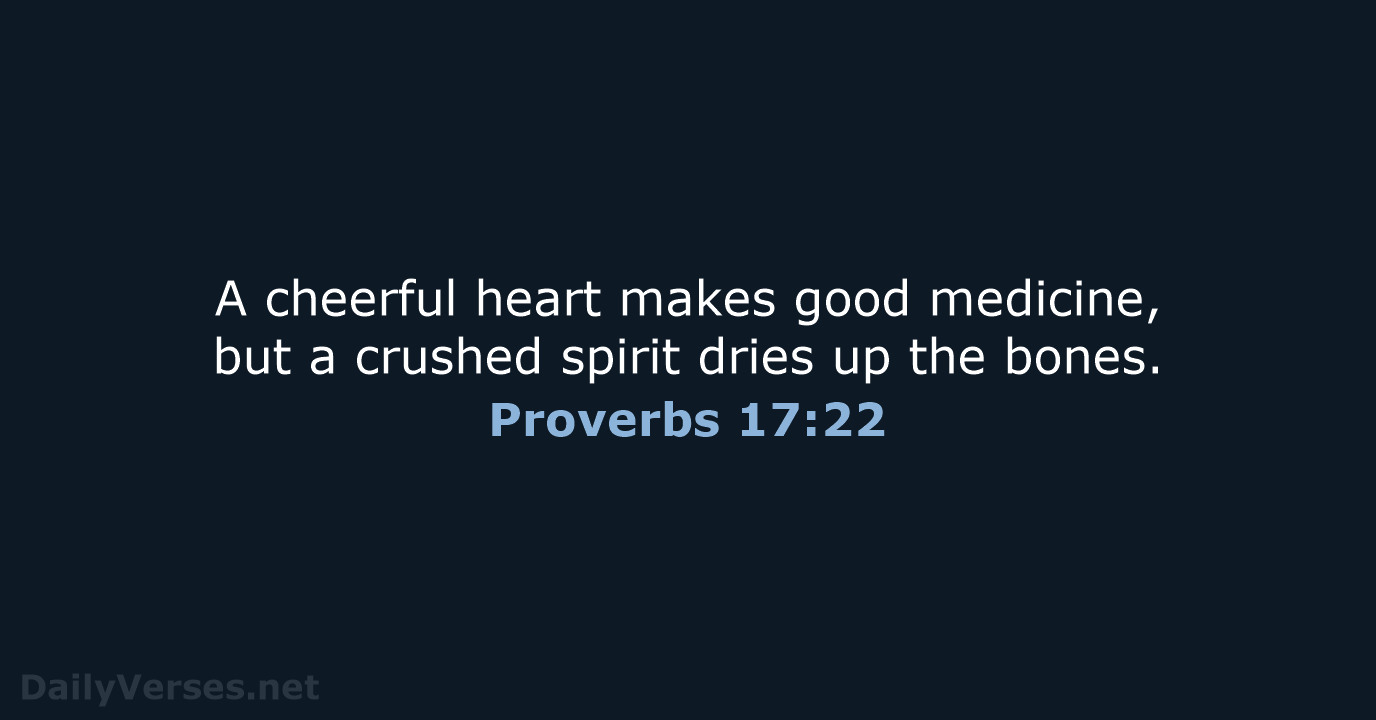 A cheerful heart makes good medicine, but a crushed spirit dries up the bones. Proverbs 17:22