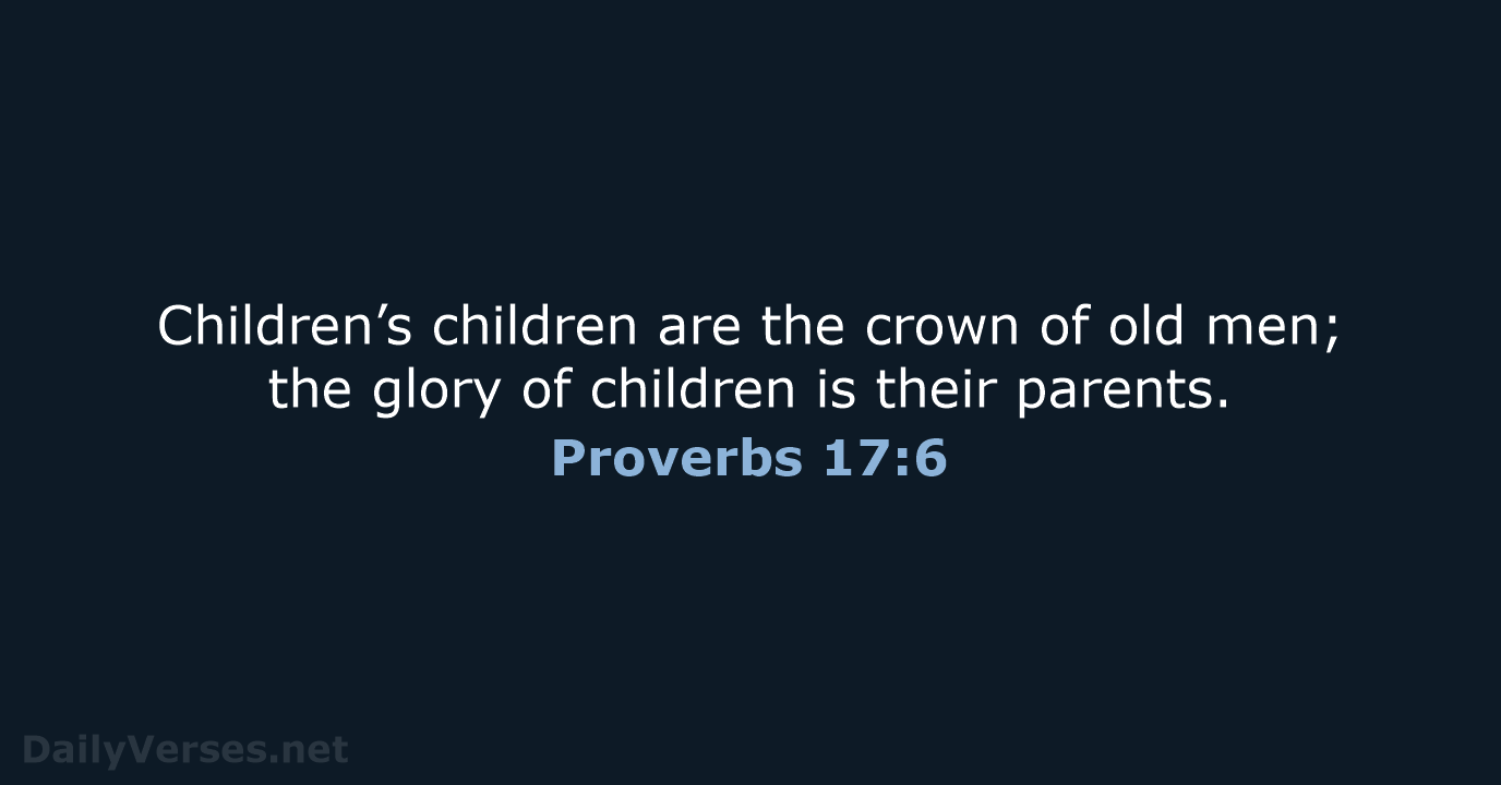 Children’s children are the crown of old men; the glory of children… Proverbs 17:6