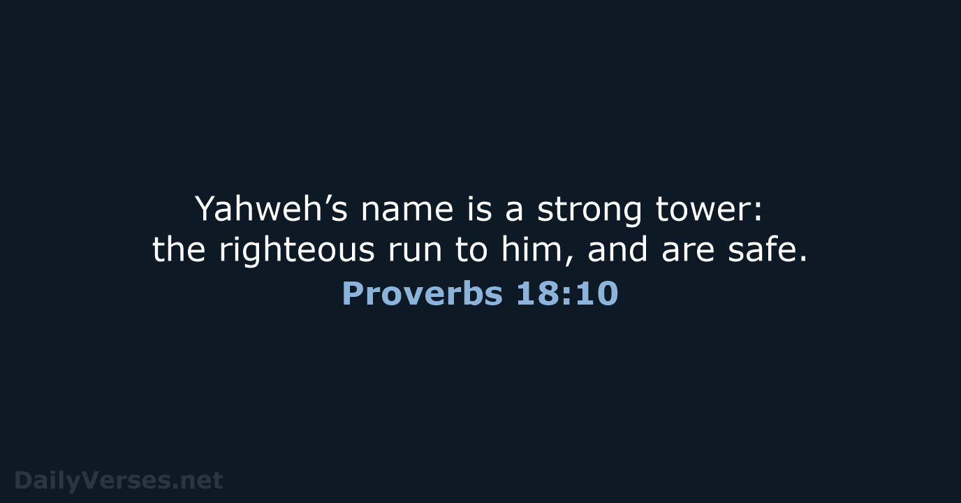 Yahweh’s name is a strong tower: the righteous run to him, and are safe. Proverbs 18:10