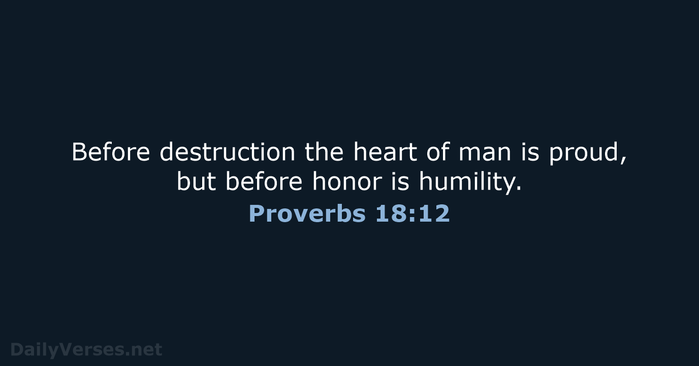 Before destruction the heart of man is proud, but before honor is humility. Proverbs 18:12