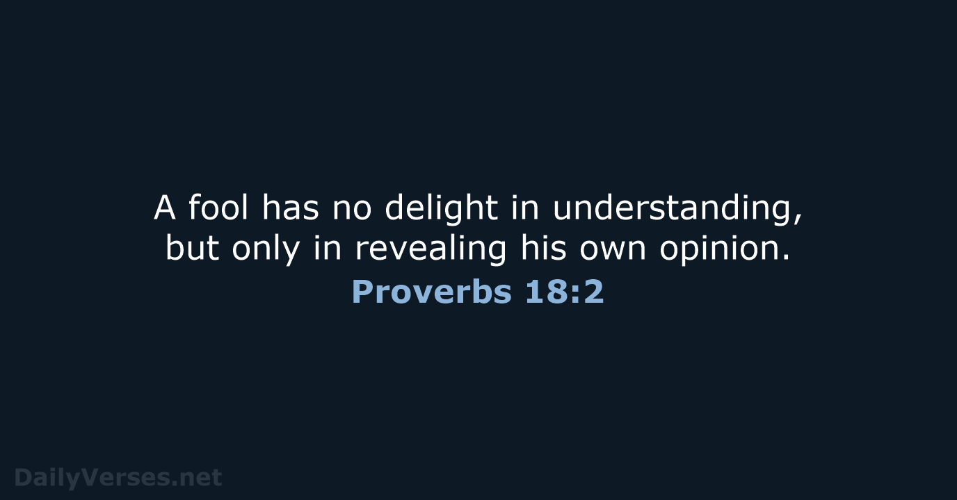 A fool has no delight in understanding, but only in revealing his own opinion. Proverbs 18:2