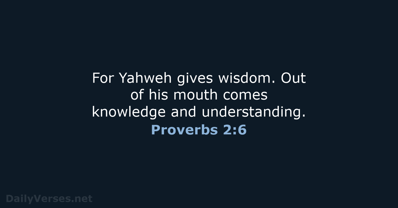For Yahweh gives wisdom. Out of his mouth comes knowledge and understanding. Proverbs 2:6