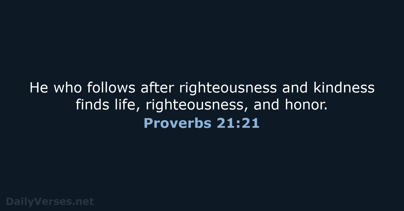 He who follows after righteousness and kindness finds life, righteousness, and honor. Proverbs 21:21