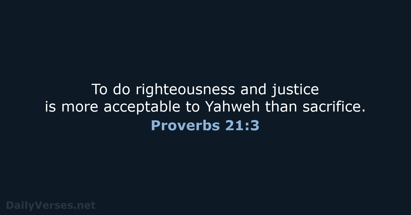 To do righteousness and justice is more acceptable to Yahweh than sacrifice. Proverbs 21:3