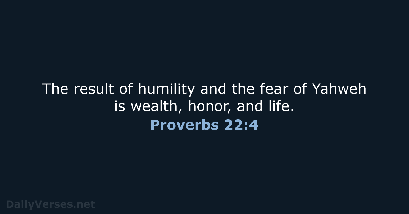 The result of humility and the fear of Yahweh is wealth, honor, and life. Proverbs 22:4