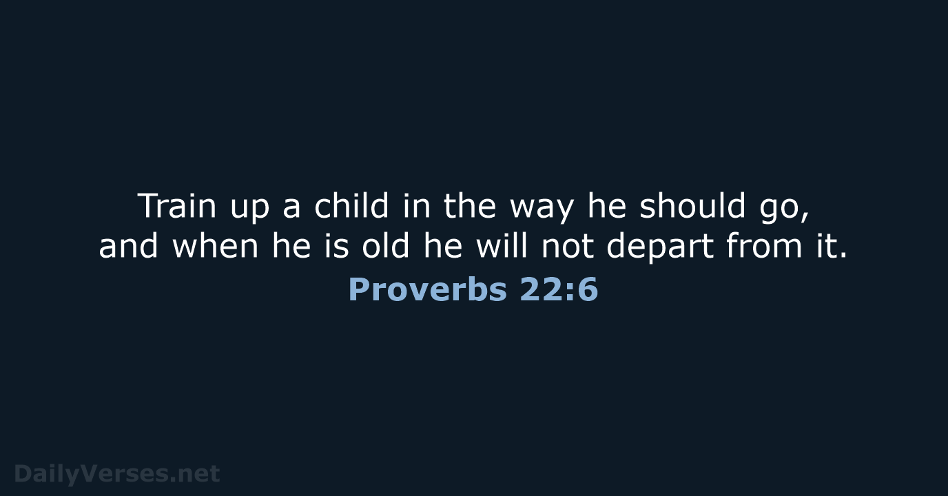 Train up a child in the way he should go, and when… Proverbs 22:6